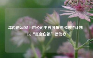 年内逾760家上市公司主要股东推出增持计划  以“真金白银”提信心