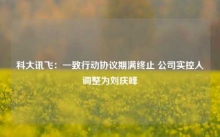 科大讯飞：一致行动协议期满终止 公司实控人调整为刘庆峰