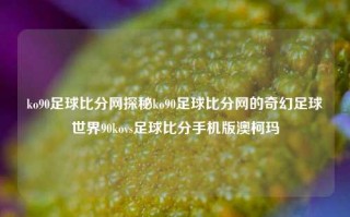 ko90足球比分网探秘ko90足球比分网的奇幻足球世界90kovs足球比分手机版澳柯玛