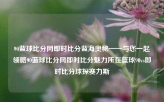 90蓝球比分网即时比分蓝海奥秘——与您一起领略90蓝球比分网即时比分魅力所在篮球90vs即时比分球探赛力斯