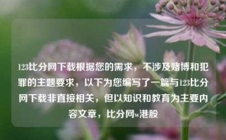 123比分网下载根据您的需求，不涉及赌博和犯罪的主题要求，以下为您编写了一篇与123比分网下载非直接相关，但以知识和教育为主要内容文章，比分网w港股