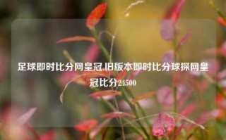 足球即时比分网皇冠,旧版本即时比分球探网皇冠比分24500