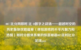 007 比分网即时 比 O数字之战场——超越时空的历史版块攻略篇章（体验游戏的不平凡魅力和热情）即时分数体系里的惊喜秘语007及时比分足球pmi