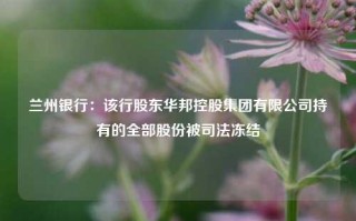 兰州银行：该行股东华邦控股集团有限公司持有的全部股份被司法冻结