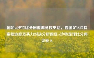 国足vs沙特比分网追溯竞技史话，看国足VS沙特赛程追踪及实力对决分析国足vs沙特足球比分再见爱人