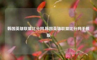 韩国英雄联盟比分网,韩国英雄联盟比分网手机版