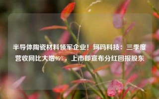 半导体陶瓷材料领军企业！珂玛科技：三季度营收同比大增95%，上市即宣布分红回报股东