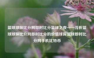 篮球球探比分网即时比分篮球之夜——浅析篮球球探比分网即时比分的价值球探篮球即时比分网手机比特币