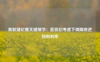 美联储纪要关键细节：官员们考虑下调隔夜逆回购利率