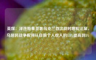 英媒：泽连斯基签署乌克兰首次战时增税法案，乌居民战争税将从目前个人收入的1.5%提高到5%