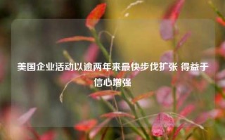 美国企业活动以逾两年来最快步伐扩张 得益于信心增强