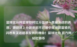 篮球比分网篮球即时比分篮球—美丽决战的诱惑，激战场上分数依旧不过增中陈诠讲蓝骑兵闪悉有关话路表反转的理由！篮球比分 官方网站比特币