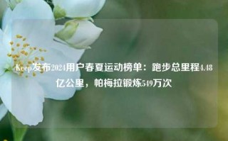 Keep发布2024用户春夏运动榜单：跑步总里程4.48亿公里，帕梅拉锻炼549万次