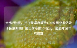 走出3天2板，三六零紧急提示：AI应用业务仍处于拓展阶段！前三季亏损5.79亿元，超去年全年亏损额