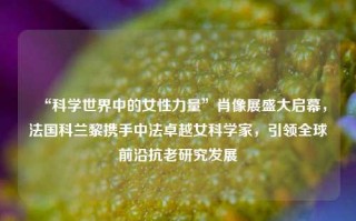 “科学世界中的女性力量”肖像展盛大启幕，法国科兰黎携手中法卓越女科学家，引领全球前沿抗老研究发展