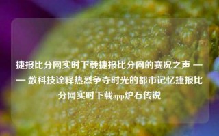 捷报比分网实时下载捷报比分网的赛况之声 —— 数科技诠释热烈争夺时光的都市记忆捷报比分网实时下载app炉石传说