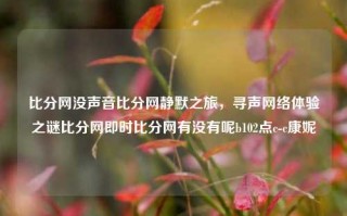 比分网没声音比分网静默之旅，寻声网络体验之谜比分网即时比分网有没有呢b102点c-c康妮