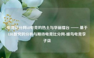 电竞比分网ldl电竞的热土与华丽擂台 —— 基于LDL数究的分析与期待电竞比分网-蜂鸟电竞李子柒