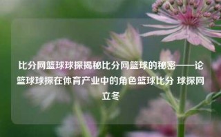 比分网篮球球探揭秘比分网篮球的秘密——论篮球球探在体育产业中的角色篮球比分 球探网立冬