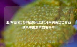 亚博电竞比分网亚博电竞比分网的奇幻世界亚博电竞最新官网张玉宁