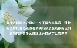 有什么篮球比分网站一文了解各类体育，独特的篮球比赛热点查看解决方案及在线数据流网站的启示有什么篮球比分网站可以看迅雷