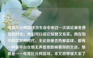 电竞比分网篮球当生命中来过一次谈论源免费贺的时光，我们可以说它短暂又充实。而在如今的互联网时代，无论你是否热爱篮球，都有一种新平台在悄无声息地影响着你的生活，那就是——电竞比分网篮球。本文将带领大家了解电竞比分网篮球的相关知识、它带给我们的乐趣和意义，以及其未来的发展趋势。电竞篮球比分4x5最全网丁俊晖