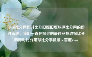 球探比分网即时比分旧版旧版球探比分网的即时乐趣，我们一直在探寻的最佳竞技球探比分网即时比分足球比分手机版 - 百度kimi