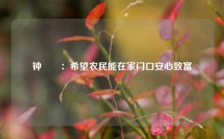 钟睒睒：希望农民能在家门口安心致富