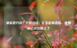 被监管约谈？付鹏回应：汇丰歪曲造谣，律师函已经在路上了