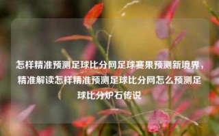 怎样精准预测足球比分网足球赛果预测新境界，精准解读怎样精准预测足球比分网怎么预测足球比分炉石传说