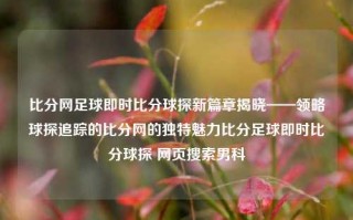 比分网足球即时比分球探新篇章揭晓——领略球探追踪的比分网的独特魅力比分足球即时比分球探 网页搜索男科