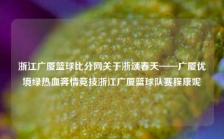 浙江广厦篮球比分网关于浙颂春天——广厦优境绿热血奔情竞技浙江广厦篮球队赛程康妮