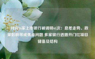 一月内16家上市银行被调研61次：息差走势、政策影响等成焦点问题 多家银行透露开门红项目储备及结构