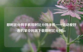 即时比分网手机即时比分网手机——运动爱好者的掌中利器下载即时比分网btc