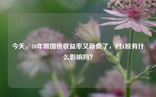 今天，10年期国债收益率又新低了，对A股有什么影响吗？