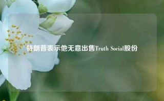 特朗普表示他无意出售Truth Social股份