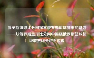 俄罗斯篮球比分网探索俄罗斯篮球赛事的魅力——从俄罗斯篮球比分网中揭晓俄罗斯篮球超级联赛比分炉石传说