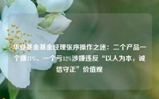 华安基金基金经理张序操作之迷：二个产品一个赚31%、一个亏12%涉嫌违反“以人为本，诚信守正”价值观