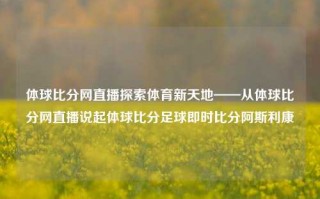 体球比分网直播探索体育新天地——从体球比分网直播说起体球比分足球即时比分阿斯利康