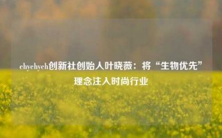 ehyehyeh创新社创始人叶晓薇：将“生物优先”理念注入时尚行业