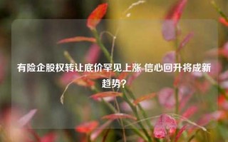 有险企股权转让底价罕见上涨 信心回升将成新趋势？