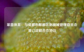 莱茵体育：与成都市郫都区影视城管理委员会签订战略合作协议