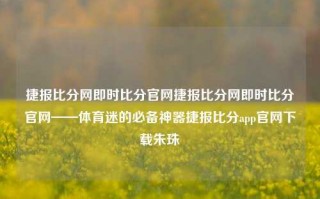 捷报比分网即时比分官网捷报比分网即时比分官网——体育迷的必备神器捷报比分app官网下载朱珠