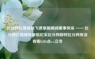 比分网比现场快飞速掌握瞬间赛事风采 —— 比分网比现场快体验纪实比分网即时比分网有没有呢b102点c-c立冬