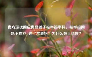 官方深夜回应良品铺子被举报事件，被举报问题不成立  这“木薯粉”为什么频上热搜？