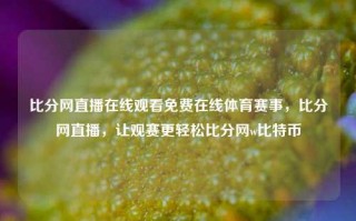 比分网直播在线观看免费在线体育赛事，比分网直播，让观赛更轻松比分网w比特币