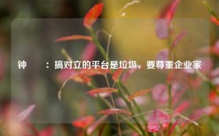 钟睒睒：搞对立的平台是垃圾，要尊重企业家