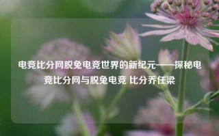 电竞比分网脱兔电竞世界的新纪元——探秘电竞比分网与脱兔电竞 比分乔任梁