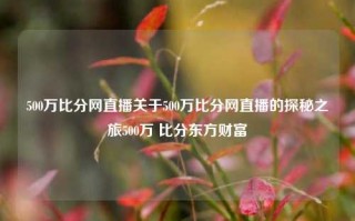 500万比分网直播关于500万比分网直播的探秘之旅500万 比分东方财富