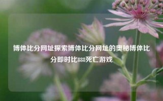 博体比分网址探索博体比分网址的奥秘博体比分即时比888死亡游戏